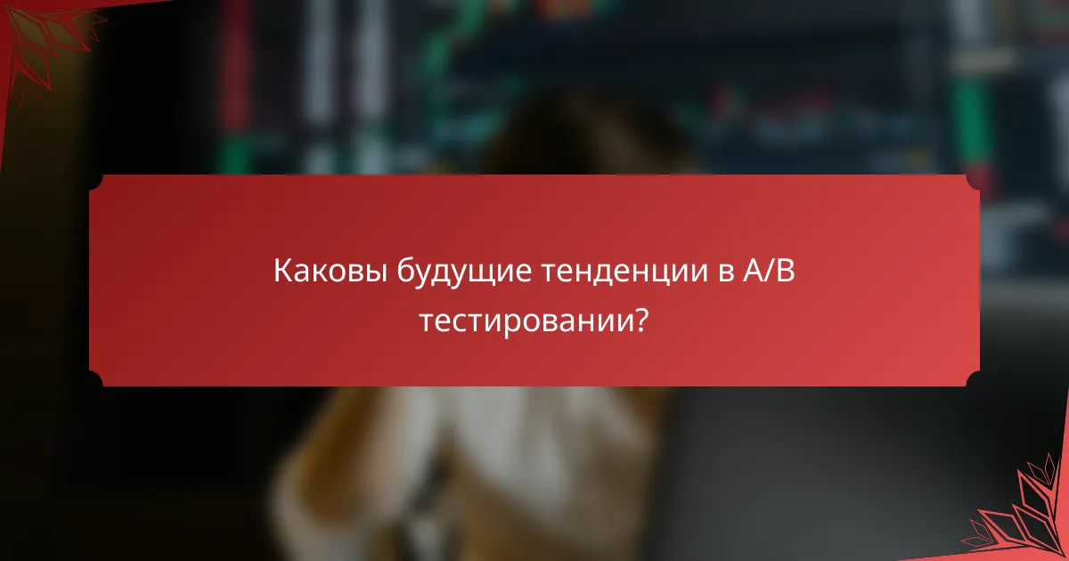 Каковы будущие тенденции в A/B тестировании?