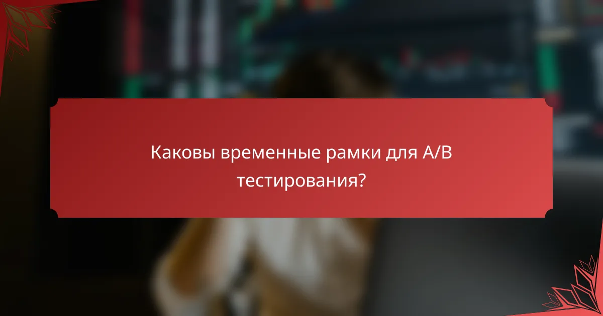Каковы временные рамки для A/B тестирования?