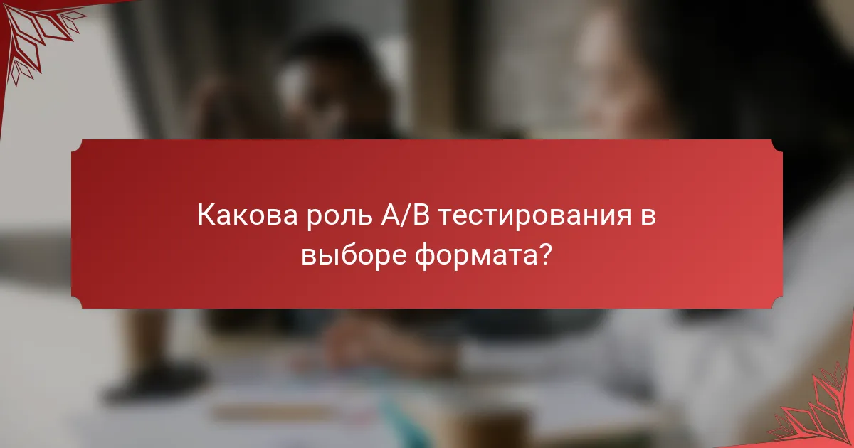Какова роль A/B тестирования в выборе формата?