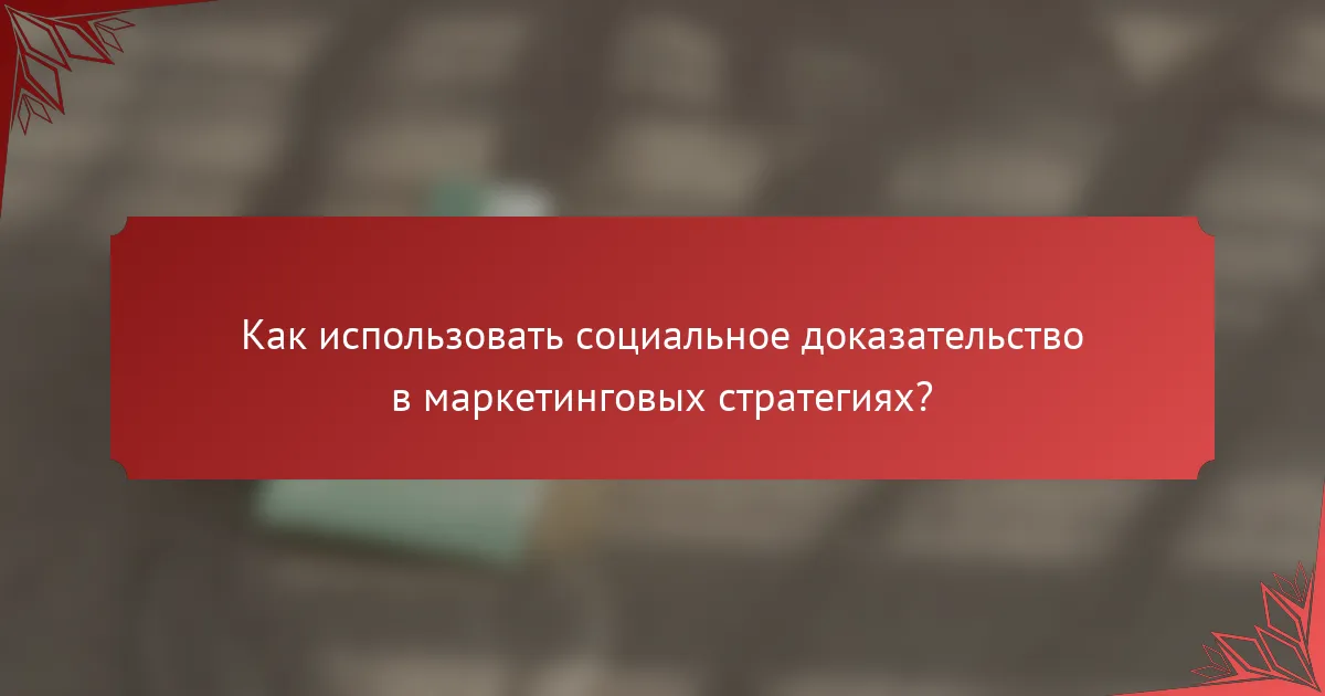 Как использовать социальное доказательство в маркетинговых стратегиях?