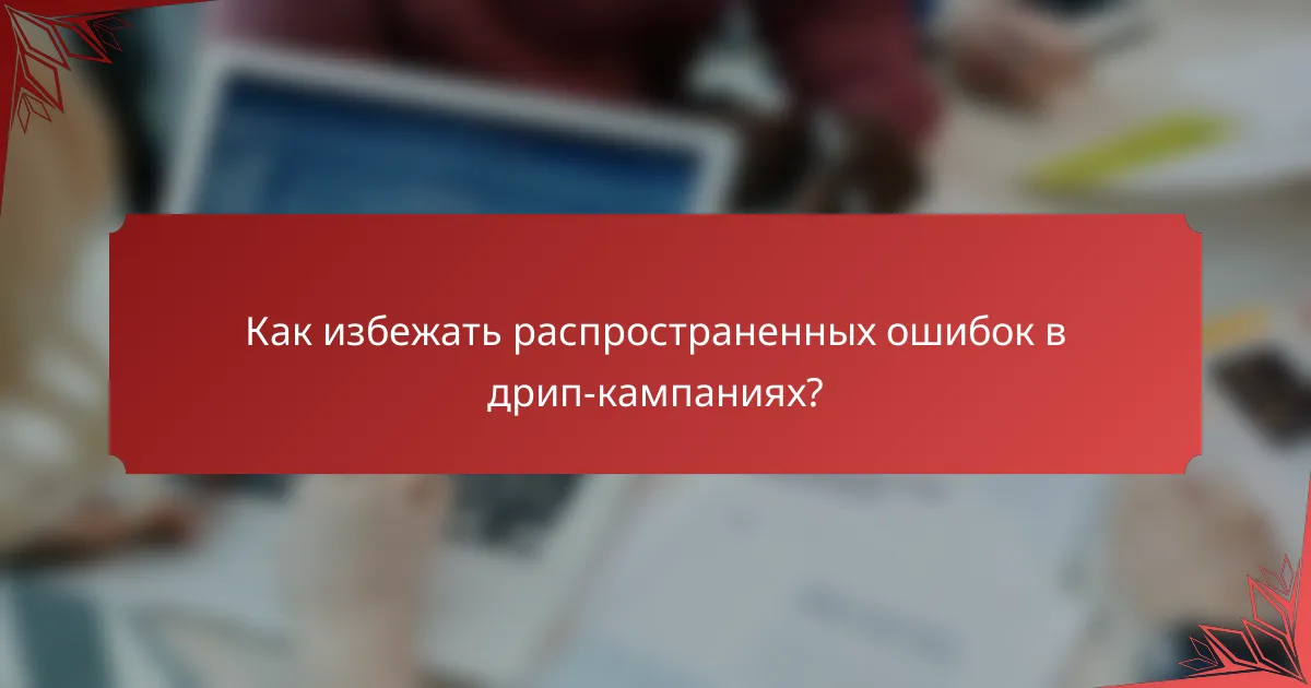 Как избежать распространенных ошибок в дрип-кампаниях?
