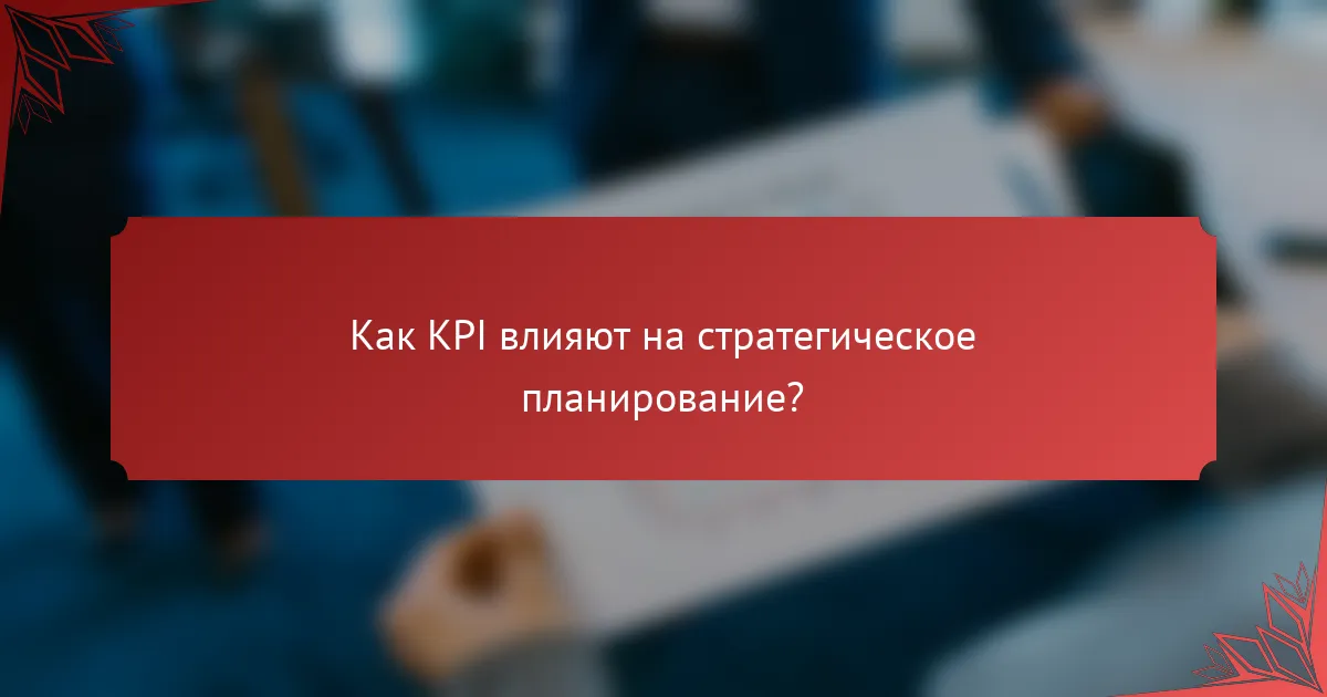 Как KPI влияют на стратегическое планирование?