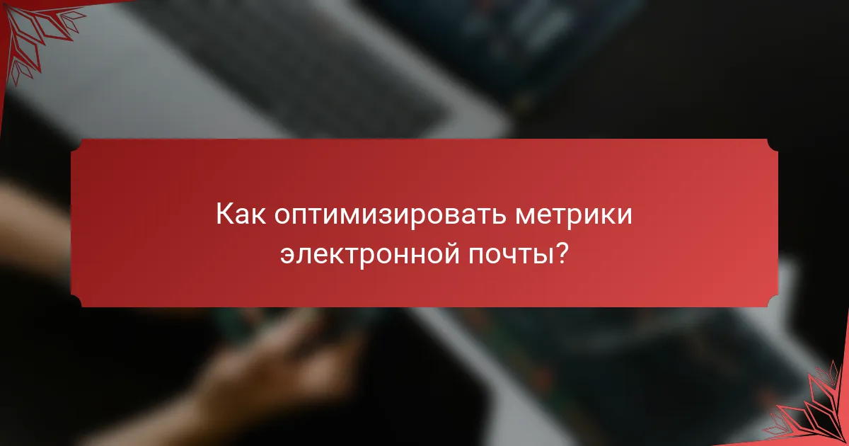 Как оптимизировать метрики электронной почты?