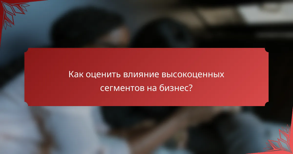 Как оценить влияние высокоценных сегментов на бизнес?