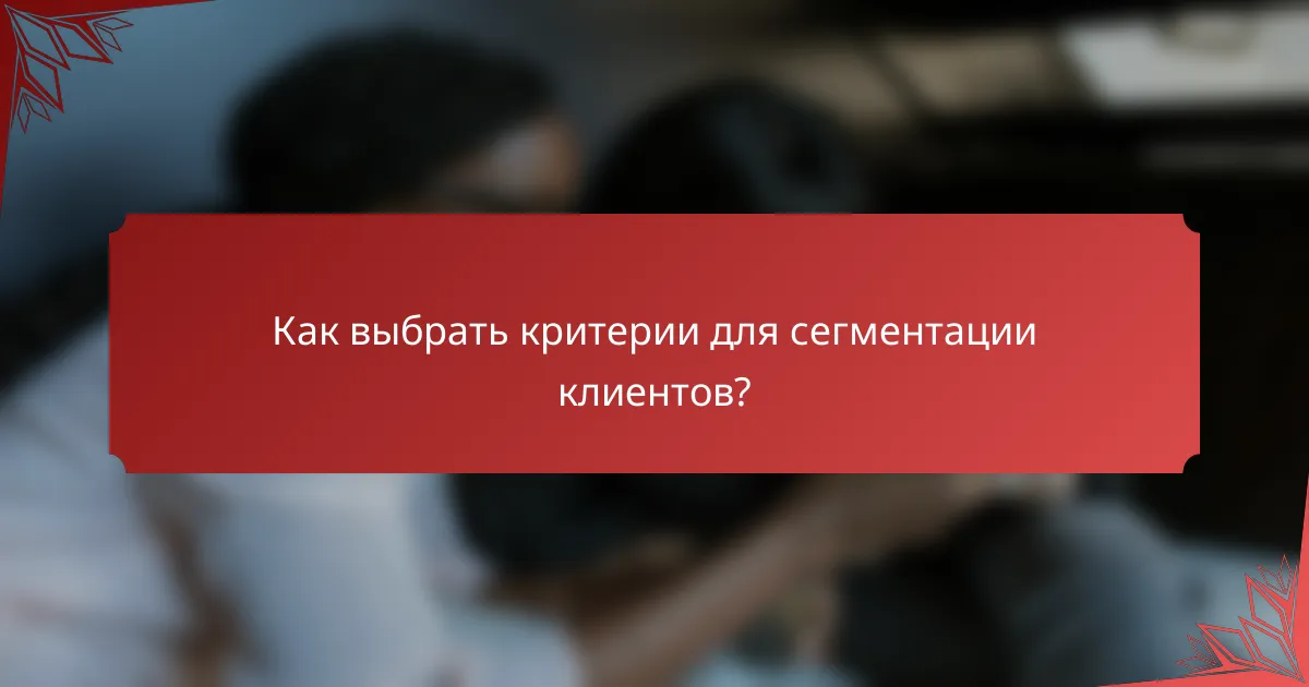 Как выбрать критерии для сегментации клиентов?