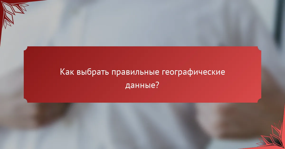 Как выбрать правильные географические данные?