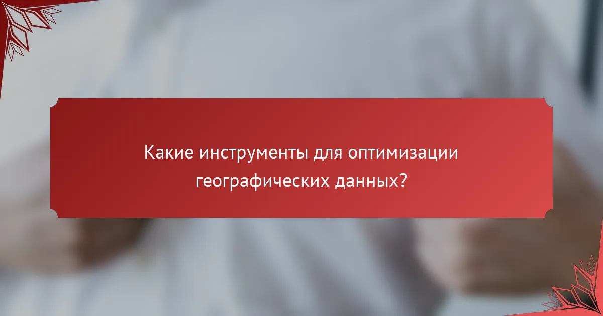 Какие инструменты для оптимизации географических данных?