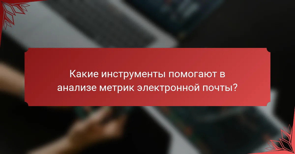 Какие инструменты помогают в анализе метрик электронной почты?