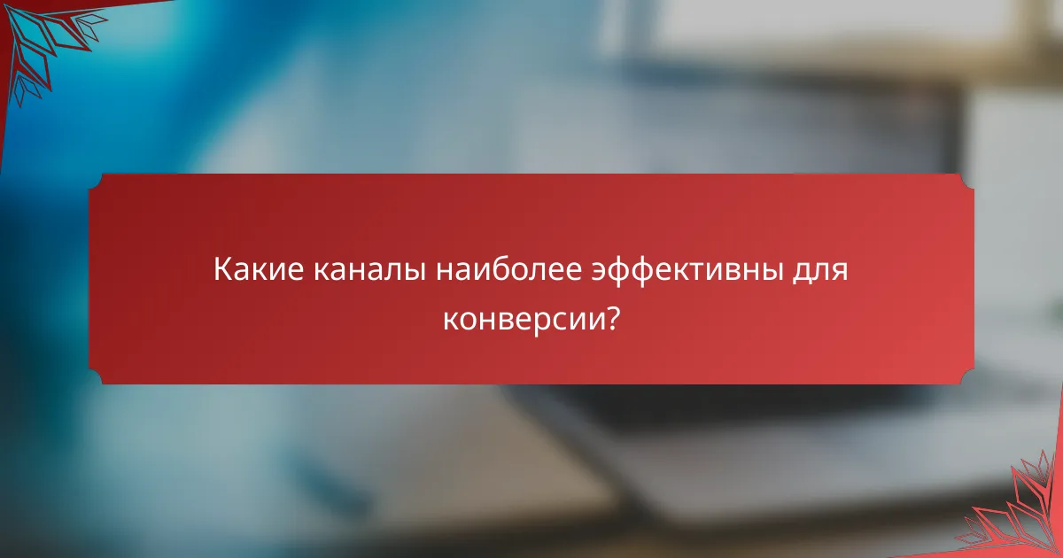 Какие каналы наиболее эффективны для конверсии?