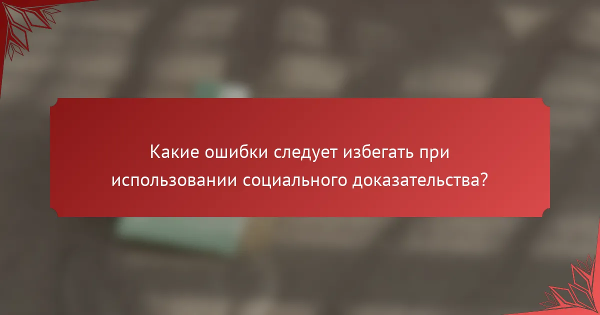 Какие ошибки следует избегать при использовании социального доказательства?