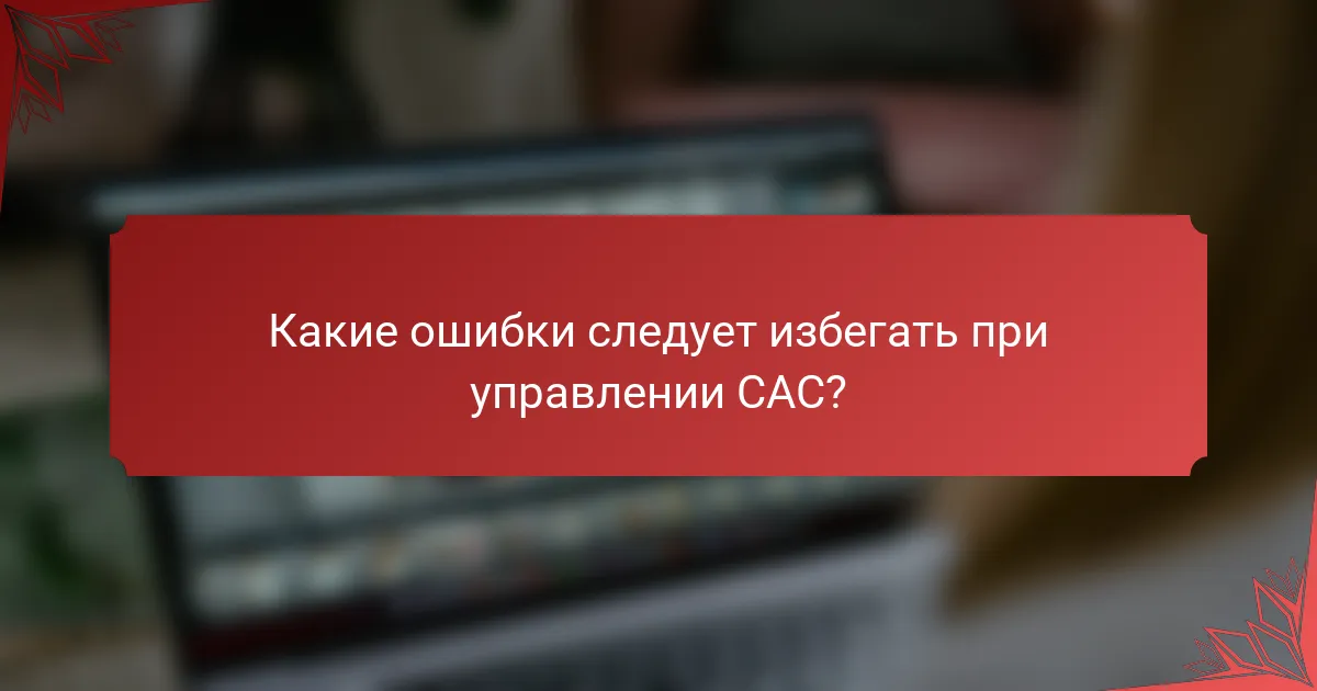 Какие ошибки следует избегать при управлении CAC?