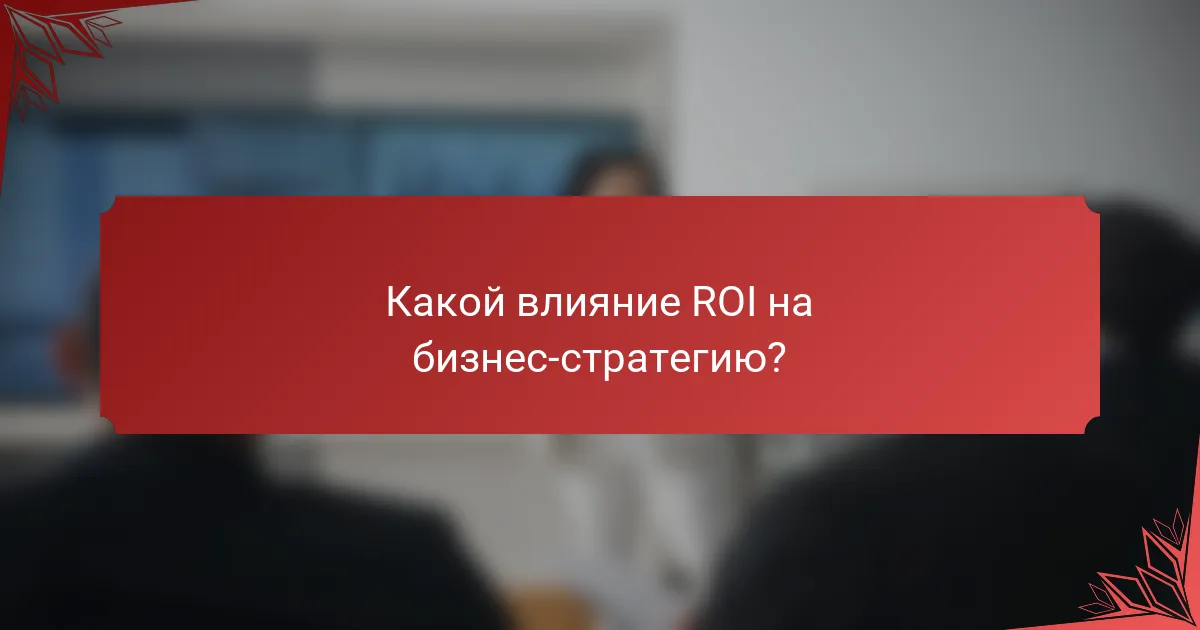 Какой влияние ROI на бизнес-стратегию?