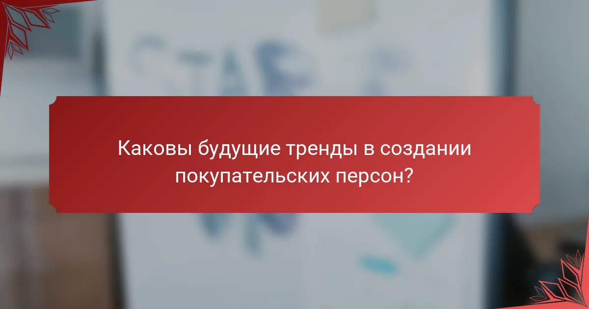 Каковы будущие тренды в создании покупательских персон?