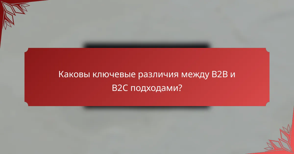 Каковы ключевые различия между B2B и B2C подходами?