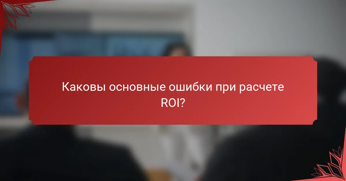 Каковы основные ошибки при расчете ROI?