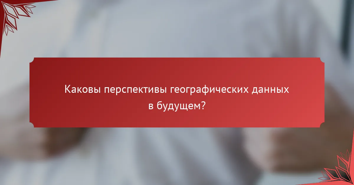 Каковы перспективы географических данных в будущем?
