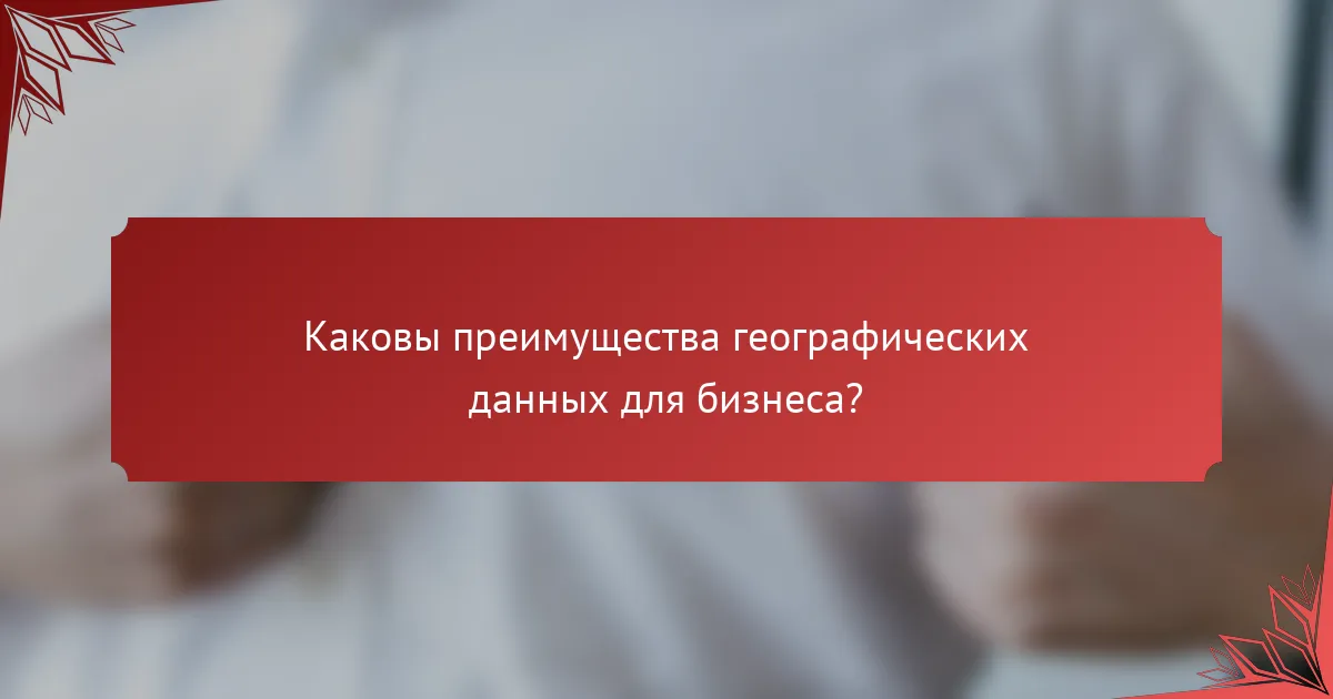 Каковы преимущества географических данных для бизнеса?