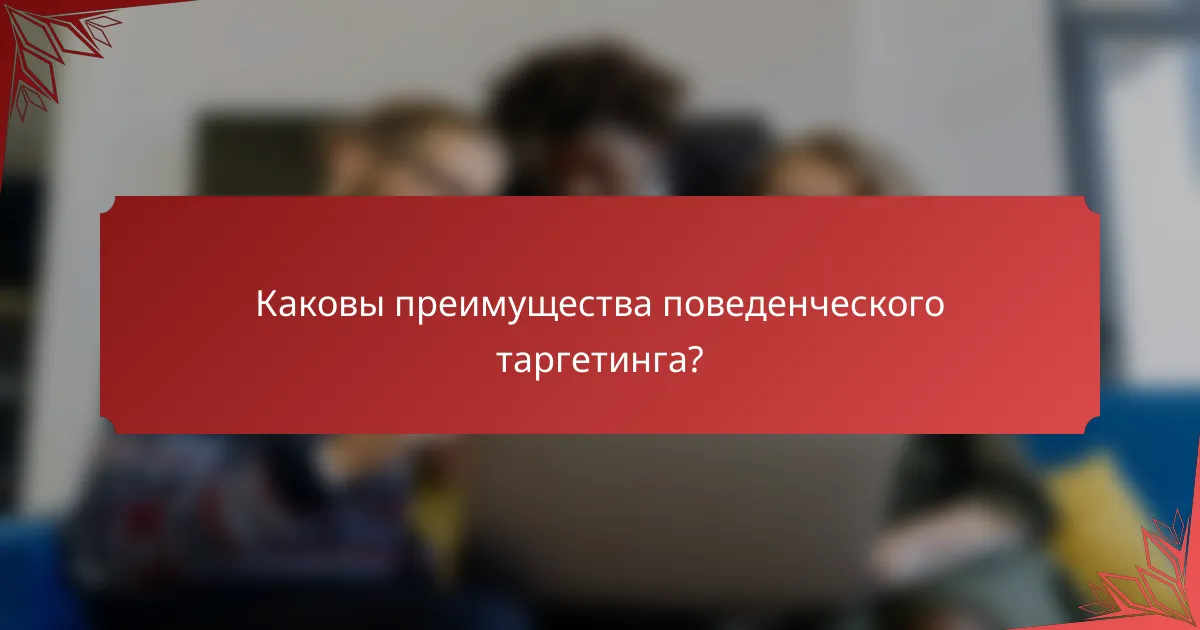 Каковы преимущества поведенческого таргетинга?